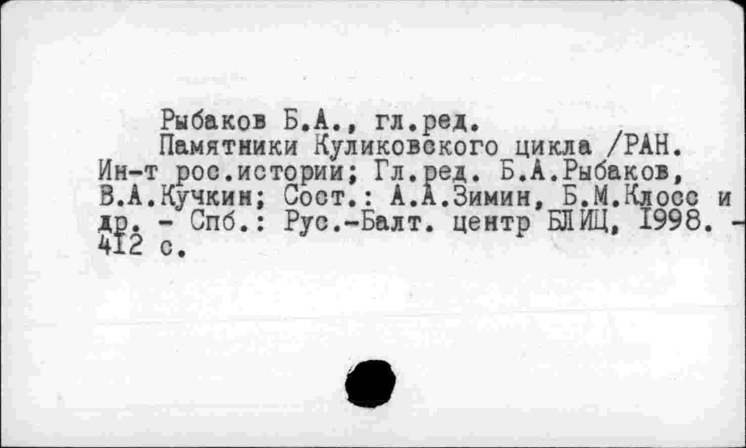 ﻿Рыбаков Б.А., гл.ред.
Памятники Куликовского цикла /РАН. Ин-т рос.истории; Гл.ред. Б.А.Рыбаков, 8.А.Кучкин; Сост.: А.А.Зимин, Б.М.Клосс и др - Спб.: Рус.-Балт. центр БЛИЦ, 1998.